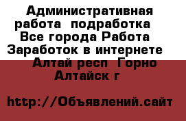 Административная работа (подработка) - Все города Работа » Заработок в интернете   . Алтай респ.,Горно-Алтайск г.